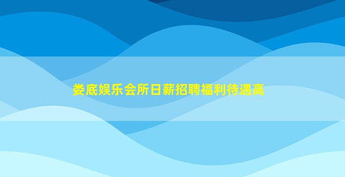 娄底娱乐会所日薪招聘福利待遇高